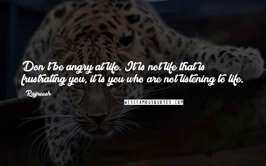 Rajneesh Quotes: Don't be angry at life. It is not life that is frustrating you, it is you who are not listening to life.