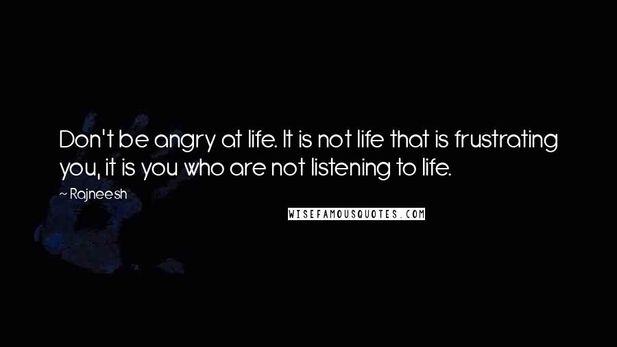 Rajneesh Quotes: Don't be angry at life. It is not life that is frustrating you, it is you who are not listening to life.