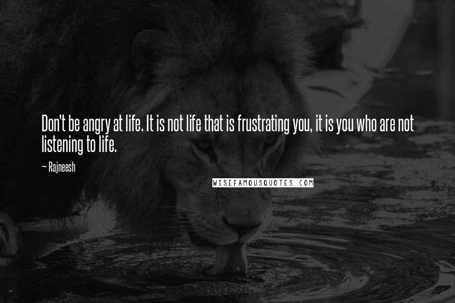 Rajneesh Quotes: Don't be angry at life. It is not life that is frustrating you, it is you who are not listening to life.