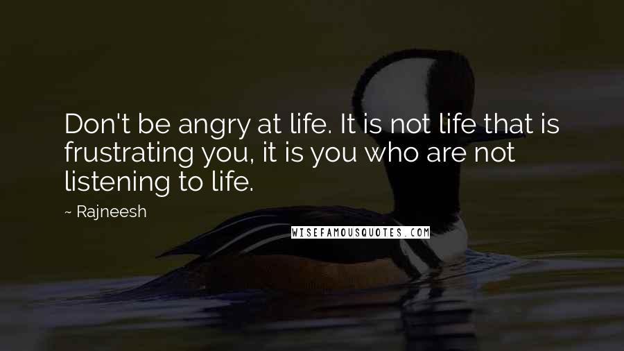 Rajneesh Quotes: Don't be angry at life. It is not life that is frustrating you, it is you who are not listening to life.