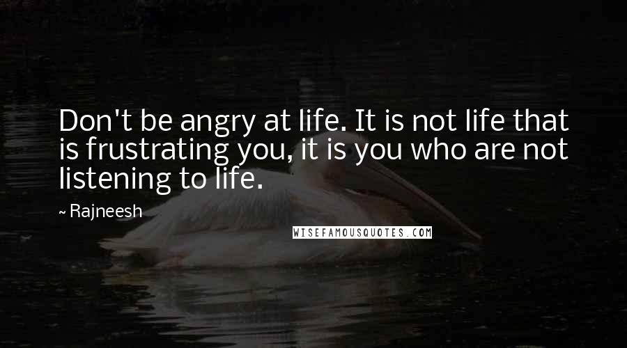 Rajneesh Quotes: Don't be angry at life. It is not life that is frustrating you, it is you who are not listening to life.
