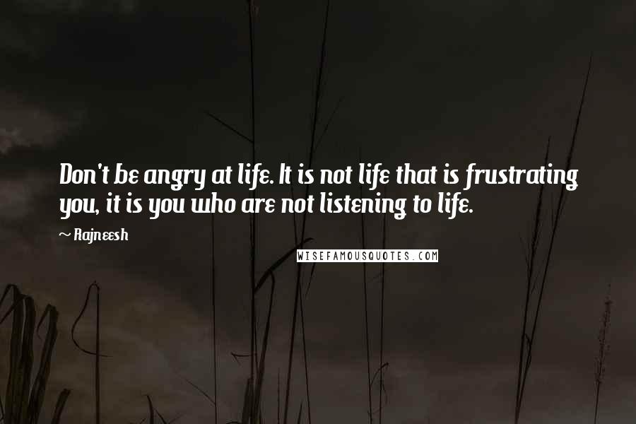 Rajneesh Quotes: Don't be angry at life. It is not life that is frustrating you, it is you who are not listening to life.