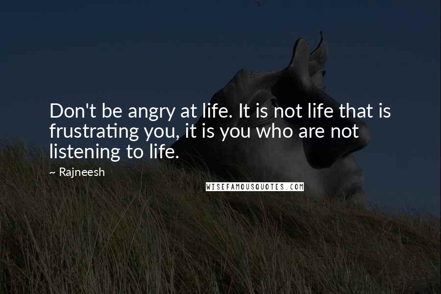 Rajneesh Quotes: Don't be angry at life. It is not life that is frustrating you, it is you who are not listening to life.