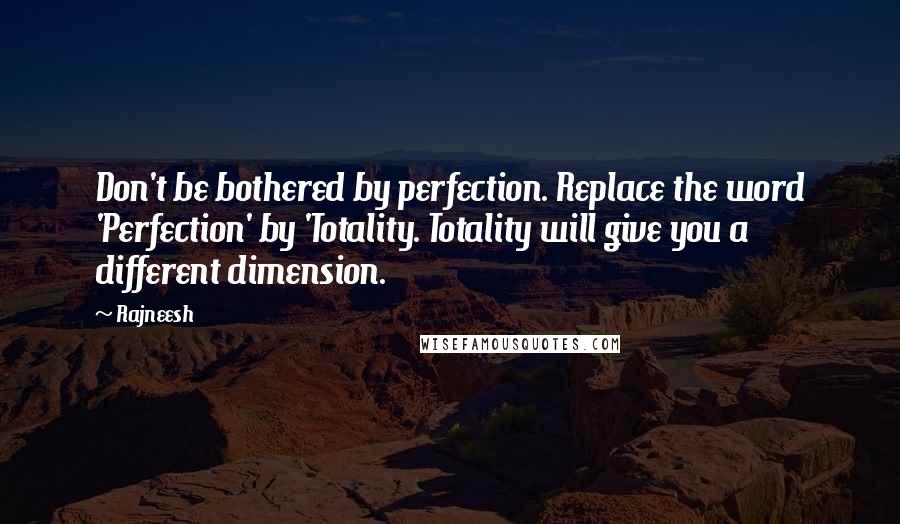 Rajneesh Quotes: Don't be bothered by perfection. Replace the word 'Perfection' by 'Totality. Totality will give you a different dimension.