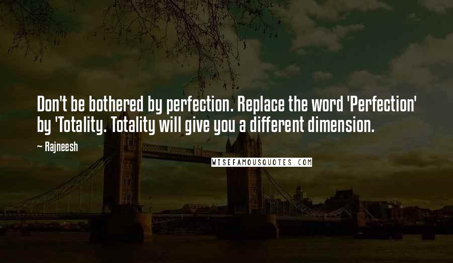 Rajneesh Quotes: Don't be bothered by perfection. Replace the word 'Perfection' by 'Totality. Totality will give you a different dimension.