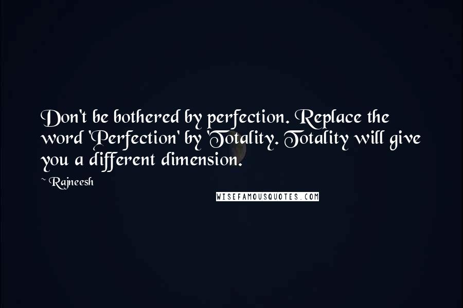 Rajneesh Quotes: Don't be bothered by perfection. Replace the word 'Perfection' by 'Totality. Totality will give you a different dimension.