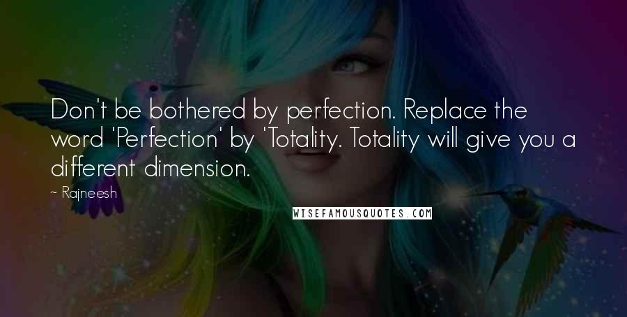 Rajneesh Quotes: Don't be bothered by perfection. Replace the word 'Perfection' by 'Totality. Totality will give you a different dimension.