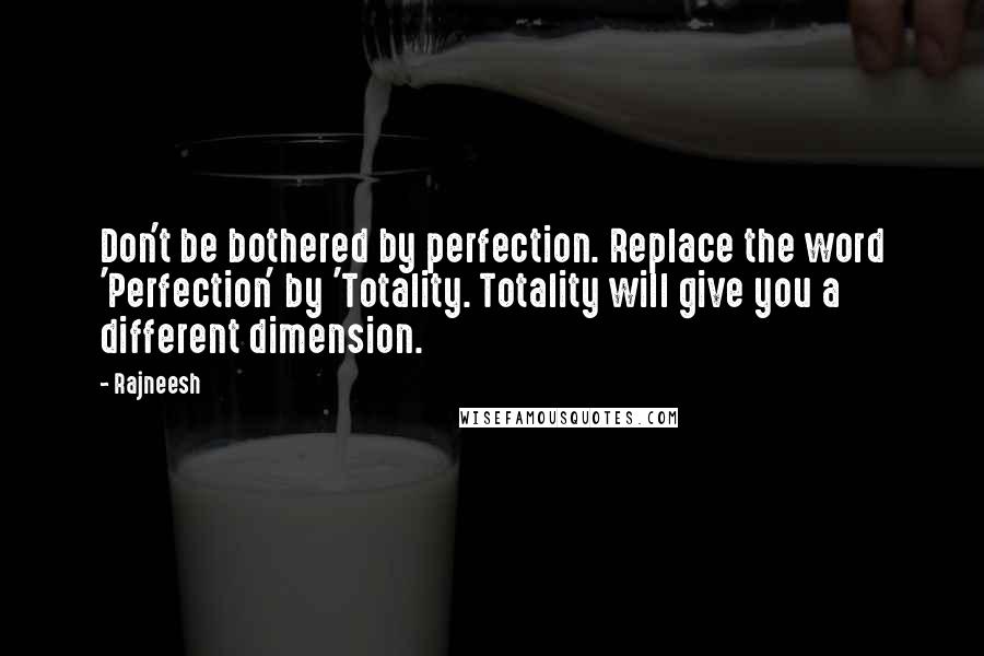 Rajneesh Quotes: Don't be bothered by perfection. Replace the word 'Perfection' by 'Totality. Totality will give you a different dimension.