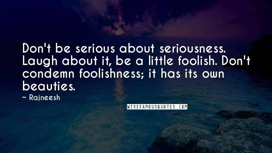 Rajneesh Quotes: Don't be serious about seriousness. Laugh about it, be a little foolish. Don't condemn foolishness; it has its own beauties.