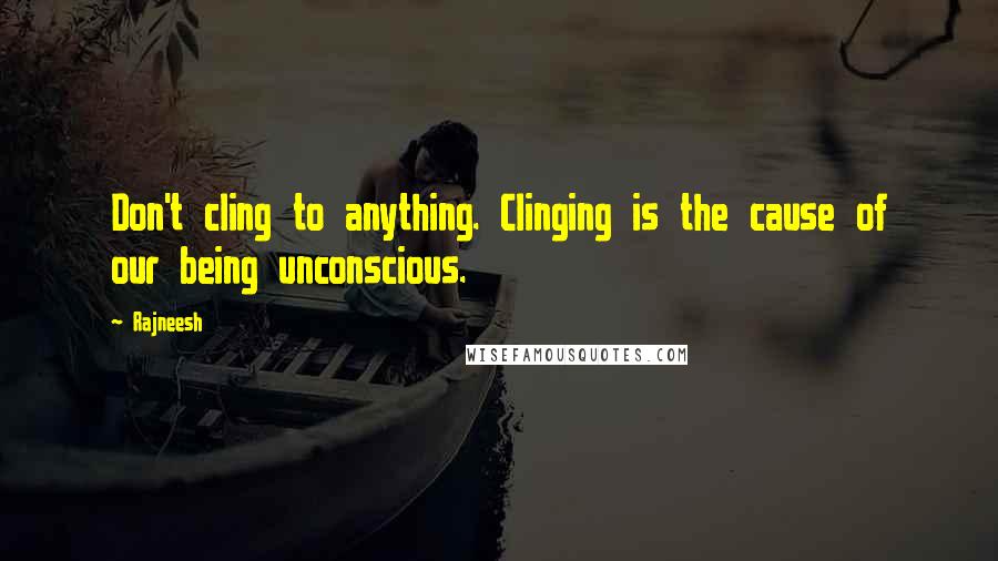 Rajneesh Quotes: Don't cling to anything. Clinging is the cause of our being unconscious.