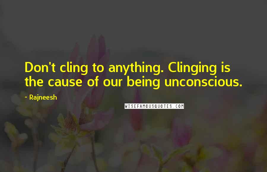 Rajneesh Quotes: Don't cling to anything. Clinging is the cause of our being unconscious.
