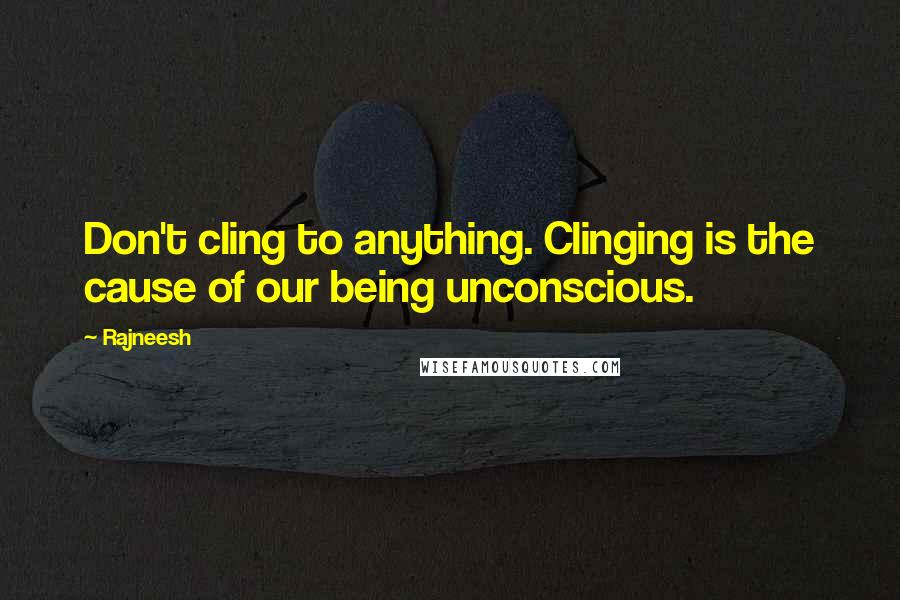Rajneesh Quotes: Don't cling to anything. Clinging is the cause of our being unconscious.