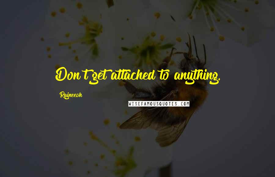Rajneesh Quotes: Don't get attached to anything.