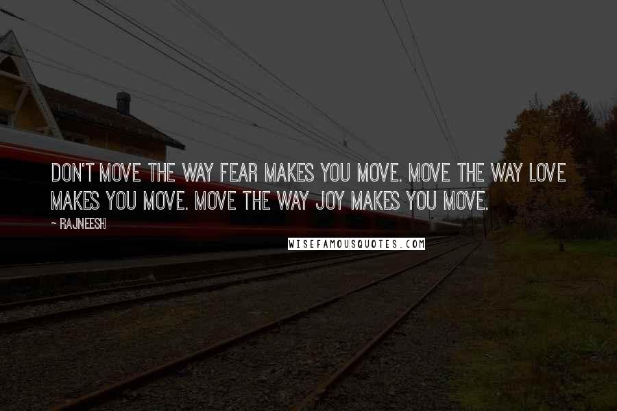 Rajneesh Quotes: Don't move the way fear makes you move. Move the way love makes you move. Move the way joy makes you move.