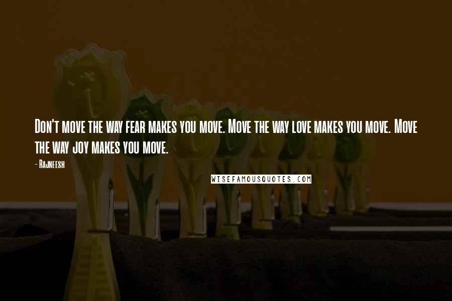 Rajneesh Quotes: Don't move the way fear makes you move. Move the way love makes you move. Move the way joy makes you move.