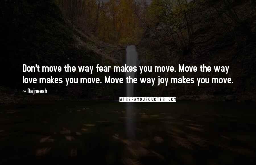 Rajneesh Quotes: Don't move the way fear makes you move. Move the way love makes you move. Move the way joy makes you move.