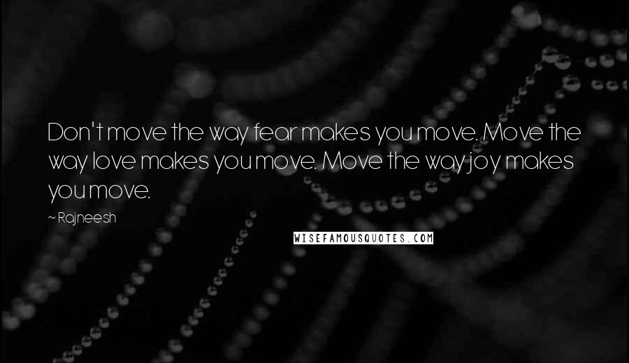 Rajneesh Quotes: Don't move the way fear makes you move. Move the way love makes you move. Move the way joy makes you move.