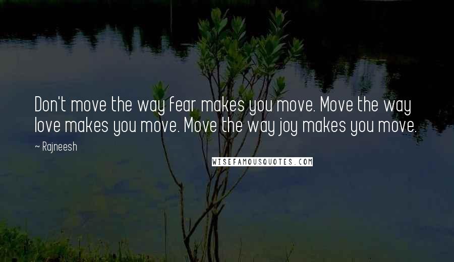 Rajneesh Quotes: Don't move the way fear makes you move. Move the way love makes you move. Move the way joy makes you move.