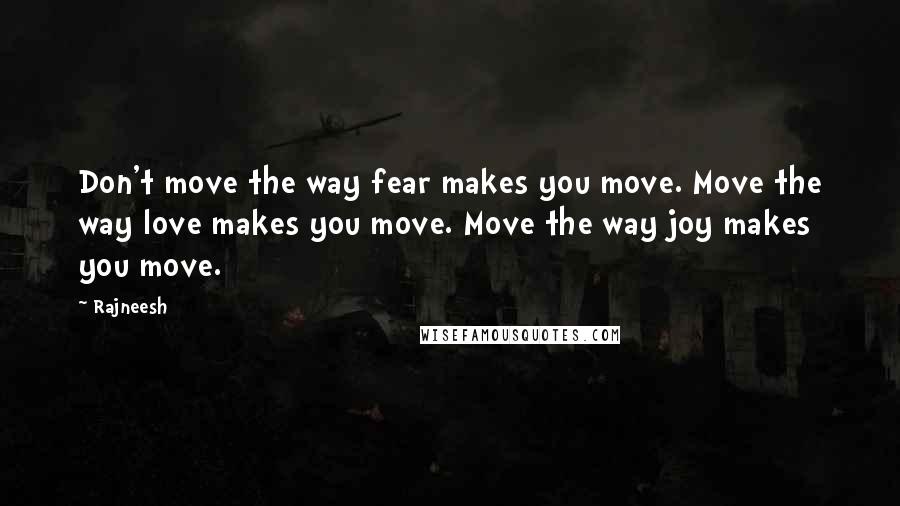 Rajneesh Quotes: Don't move the way fear makes you move. Move the way love makes you move. Move the way joy makes you move.