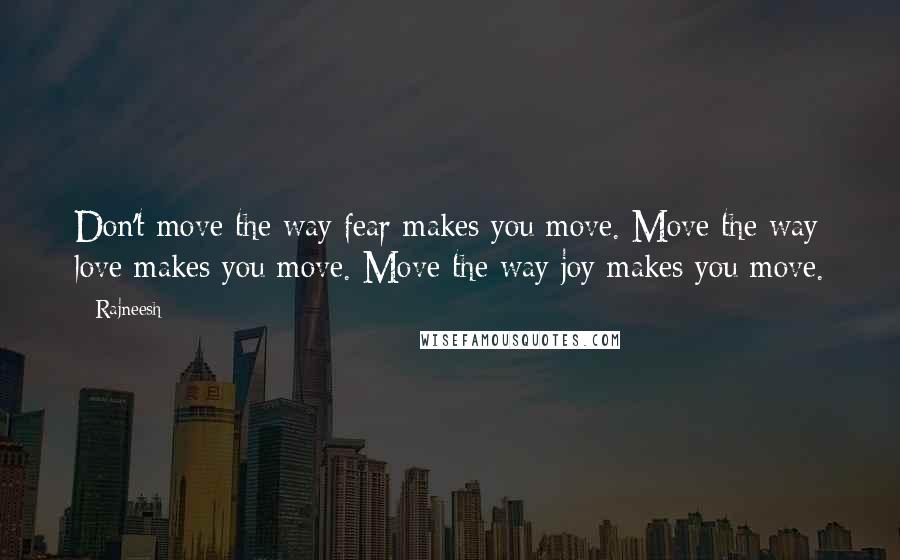 Rajneesh Quotes: Don't move the way fear makes you move. Move the way love makes you move. Move the way joy makes you move.