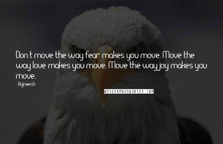 Rajneesh Quotes: Don't move the way fear makes you move. Move the way love makes you move. Move the way joy makes you move.