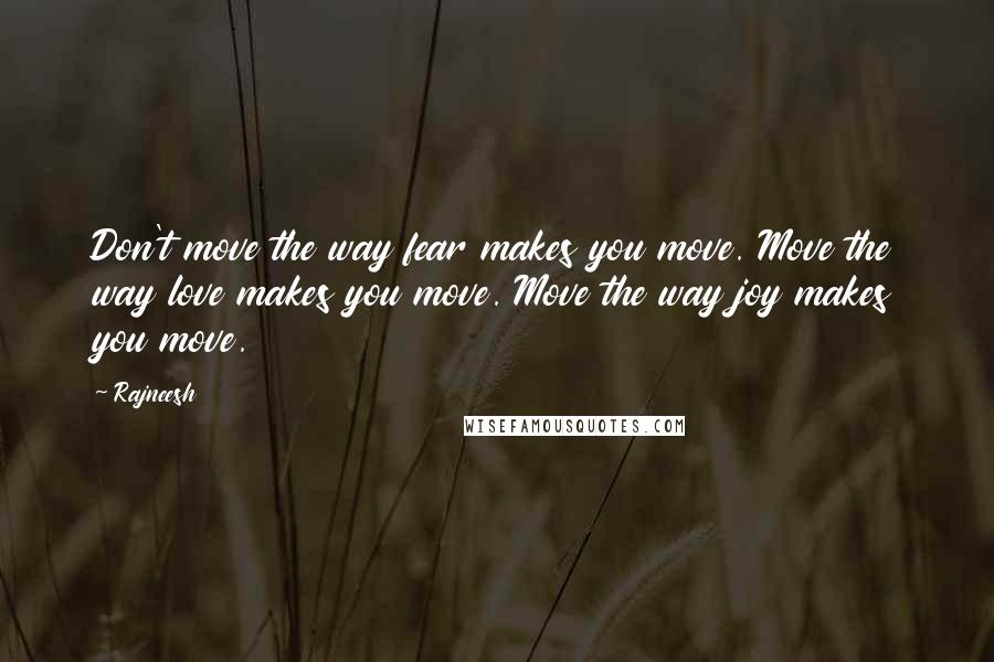 Rajneesh Quotes: Don't move the way fear makes you move. Move the way love makes you move. Move the way joy makes you move.