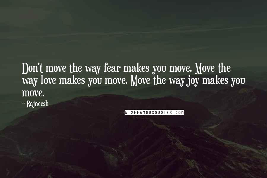 Rajneesh Quotes: Don't move the way fear makes you move. Move the way love makes you move. Move the way joy makes you move.