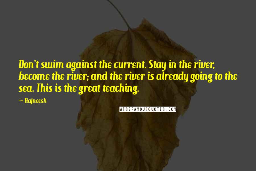 Rajneesh Quotes: Don't swim against the current. Stay in the river, become the river; and the river is already going to the sea. This is the great teaching.