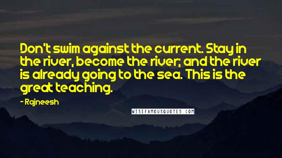 Rajneesh Quotes: Don't swim against the current. Stay in the river, become the river; and the river is already going to the sea. This is the great teaching.