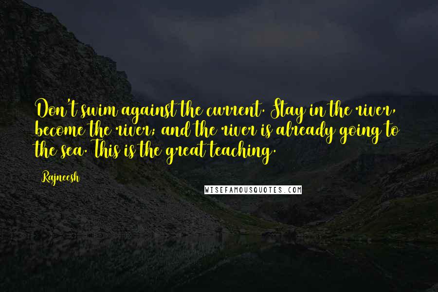 Rajneesh Quotes: Don't swim against the current. Stay in the river, become the river; and the river is already going to the sea. This is the great teaching.