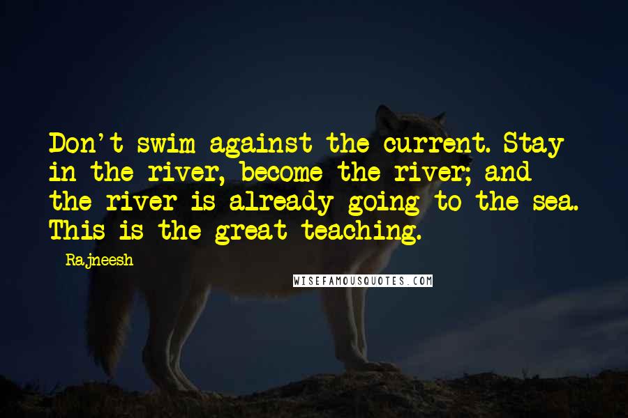 Rajneesh Quotes: Don't swim against the current. Stay in the river, become the river; and the river is already going to the sea. This is the great teaching.