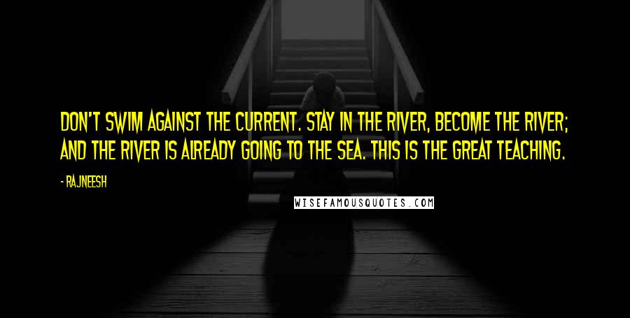 Rajneesh Quotes: Don't swim against the current. Stay in the river, become the river; and the river is already going to the sea. This is the great teaching.