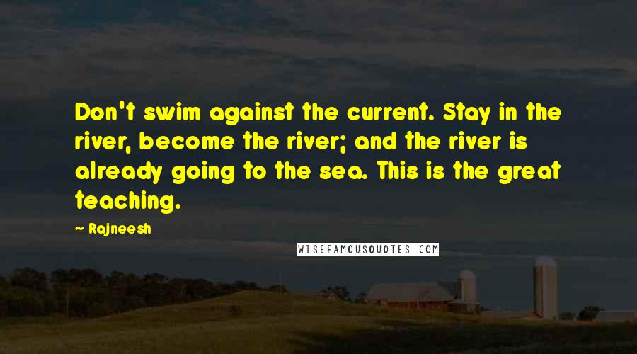 Rajneesh Quotes: Don't swim against the current. Stay in the river, become the river; and the river is already going to the sea. This is the great teaching.
