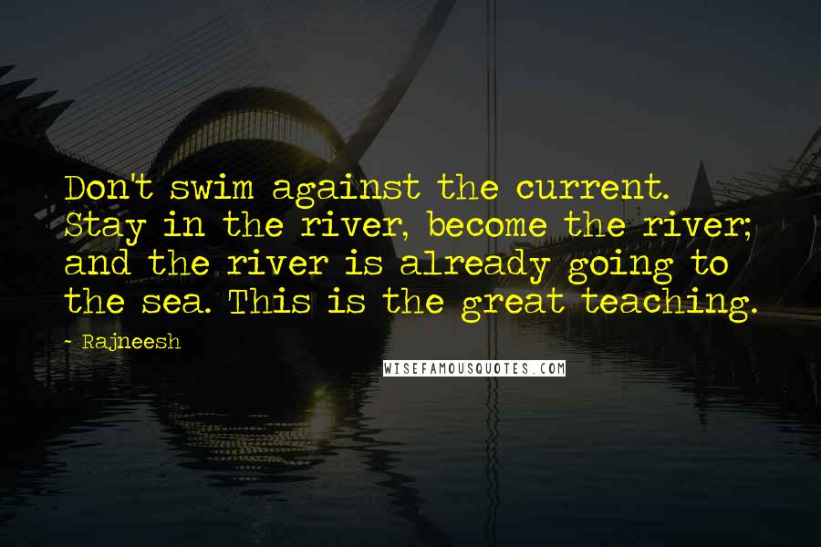 Rajneesh Quotes: Don't swim against the current. Stay in the river, become the river; and the river is already going to the sea. This is the great teaching.
