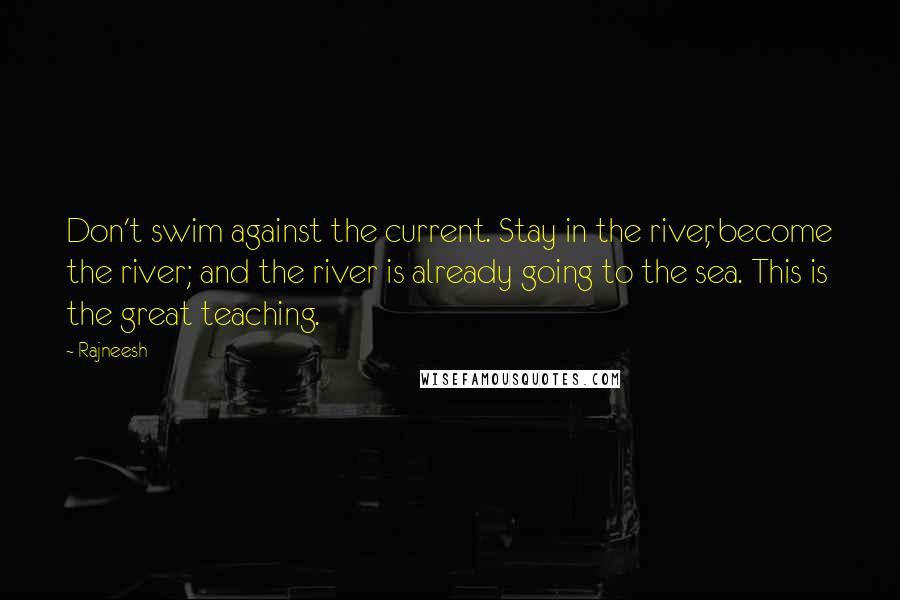 Rajneesh Quotes: Don't swim against the current. Stay in the river, become the river; and the river is already going to the sea. This is the great teaching.