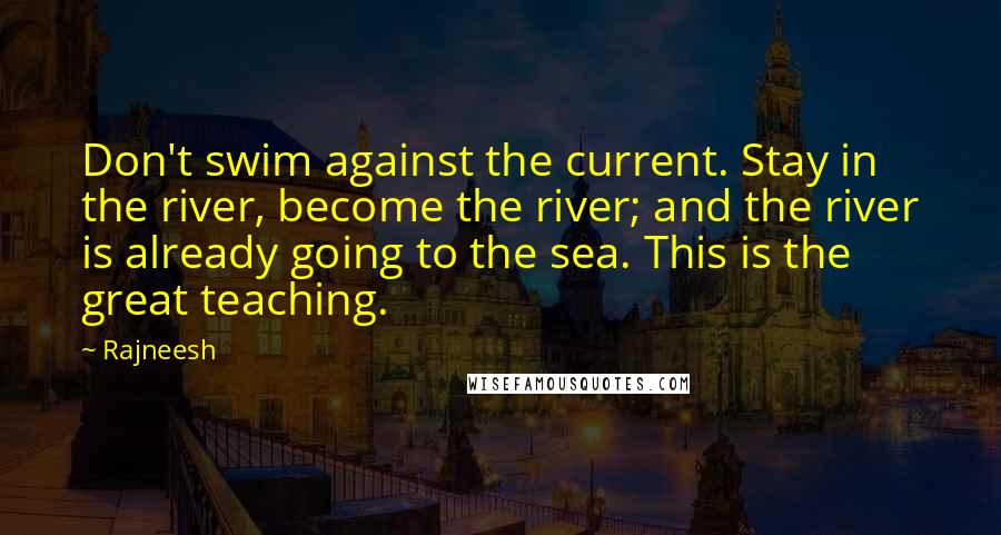 Rajneesh Quotes: Don't swim against the current. Stay in the river, become the river; and the river is already going to the sea. This is the great teaching.