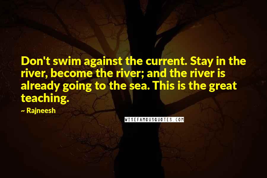 Rajneesh Quotes: Don't swim against the current. Stay in the river, become the river; and the river is already going to the sea. This is the great teaching.