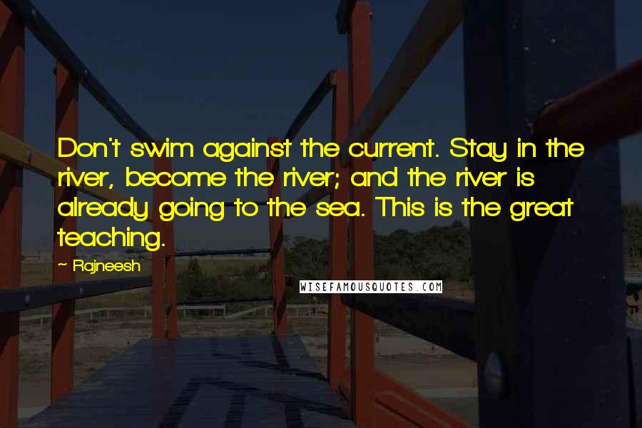 Rajneesh Quotes: Don't swim against the current. Stay in the river, become the river; and the river is already going to the sea. This is the great teaching.