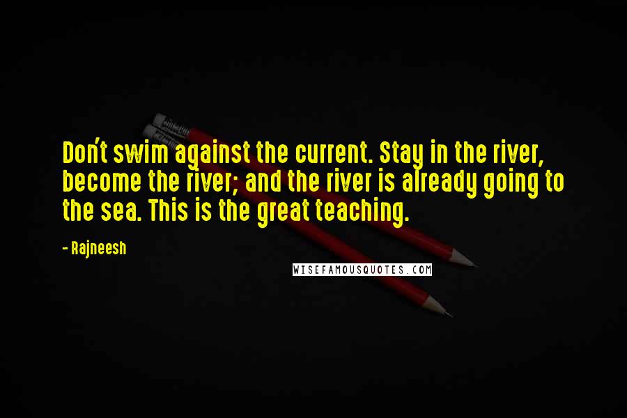 Rajneesh Quotes: Don't swim against the current. Stay in the river, become the river; and the river is already going to the sea. This is the great teaching.