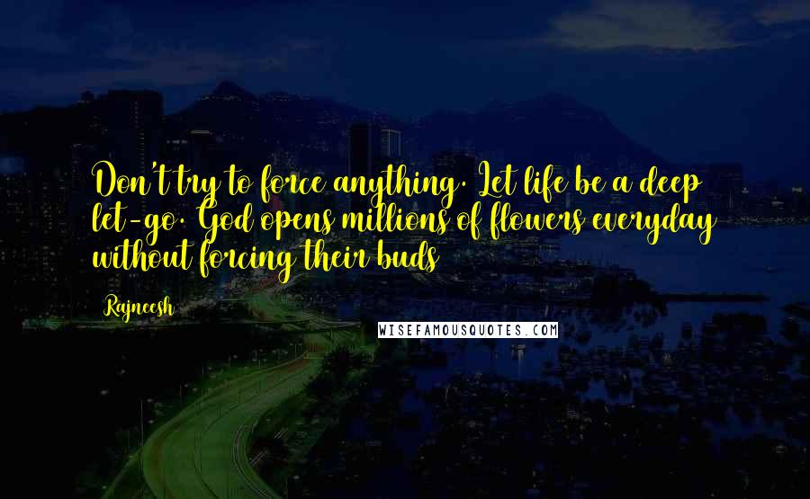 Rajneesh Quotes: Don't try to force anything. Let life be a deep let-go. God opens millions of flowers everyday without forcing their buds