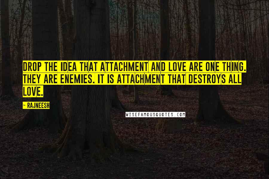 Rajneesh Quotes: Drop the idea that attachment and love are one thing. They are enemies. It is attachment that destroys all love.