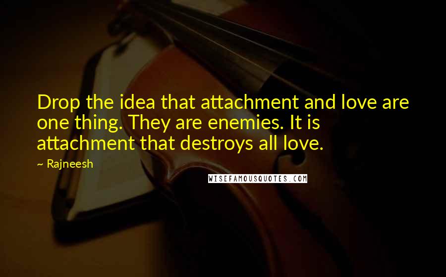 Rajneesh Quotes: Drop the idea that attachment and love are one thing. They are enemies. It is attachment that destroys all love.