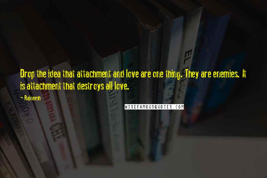 Rajneesh Quotes: Drop the idea that attachment and love are one thing. They are enemies. It is attachment that destroys all love.