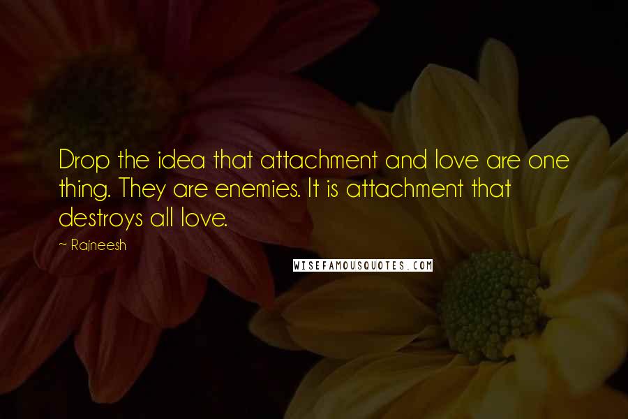 Rajneesh Quotes: Drop the idea that attachment and love are one thing. They are enemies. It is attachment that destroys all love.