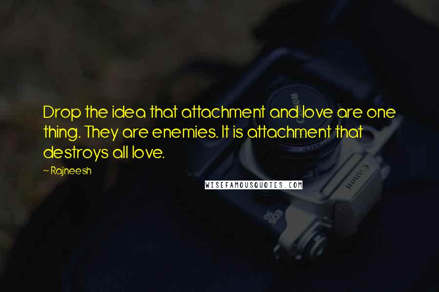 Rajneesh Quotes: Drop the idea that attachment and love are one thing. They are enemies. It is attachment that destroys all love.