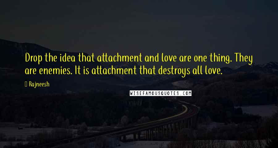 Rajneesh Quotes: Drop the idea that attachment and love are one thing. They are enemies. It is attachment that destroys all love.