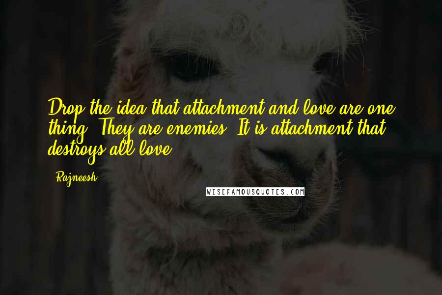 Rajneesh Quotes: Drop the idea that attachment and love are one thing. They are enemies. It is attachment that destroys all love.