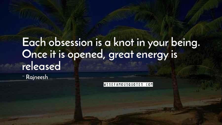 Rajneesh Quotes: Each obsession is a knot in your being. Once it is opened, great energy is released