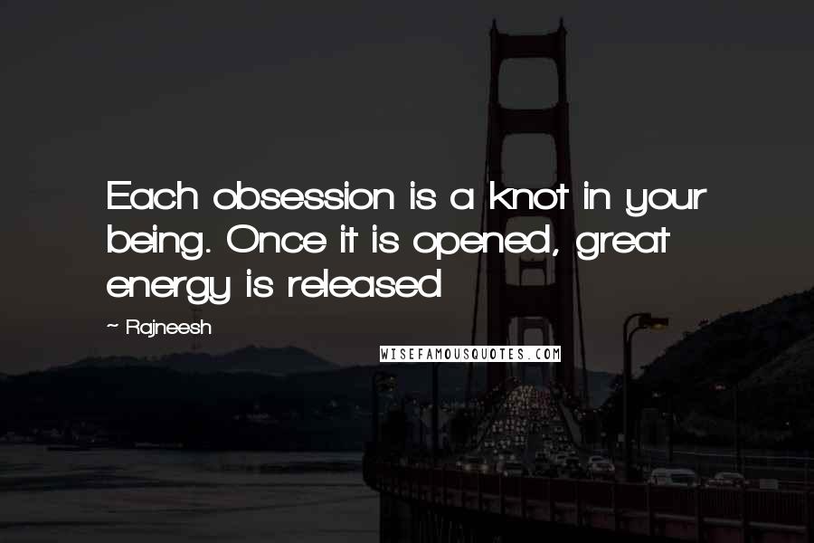 Rajneesh Quotes: Each obsession is a knot in your being. Once it is opened, great energy is released