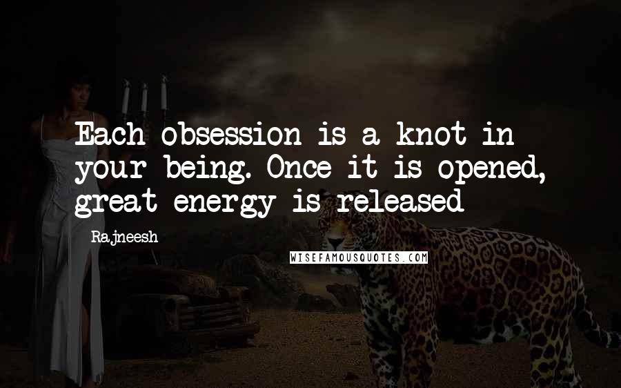 Rajneesh Quotes: Each obsession is a knot in your being. Once it is opened, great energy is released